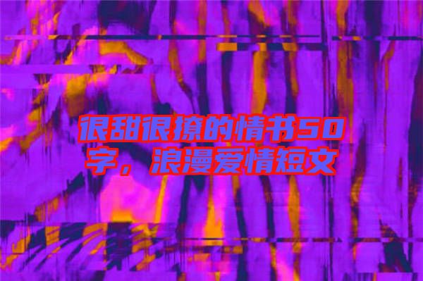 很甜很撩的情書50字，浪漫愛情短文