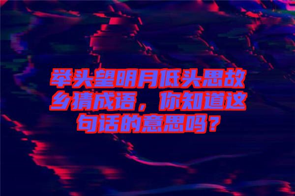 舉頭望明月低頭思故鄉(xiāng)猜成語，你知道這句話的意思嗎？