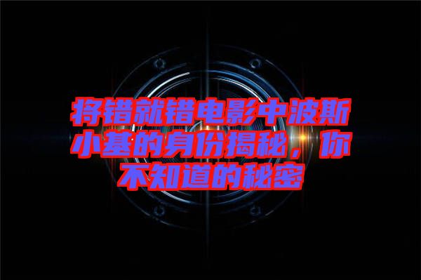 將錯就錯電影中波斯小基的身份揭秘，你不知道的秘密