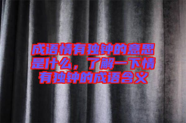 成語(yǔ)情有獨(dú)鐘的意思是什么，了解一下情有獨(dú)鐘的成語(yǔ)含義