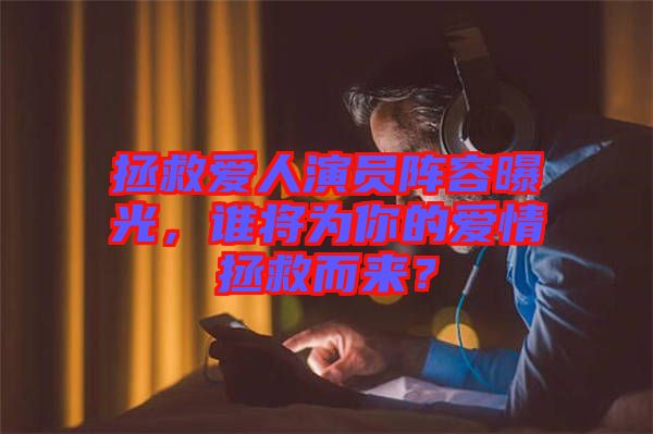 拯救愛人演員陣容曝光，誰將為你的愛情拯救而來？