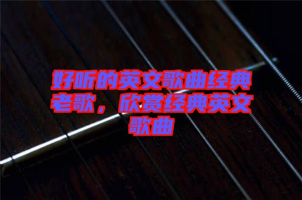 好聽的英文歌曲經(jīng)典老歌，欣賞經(jīng)典英文歌曲