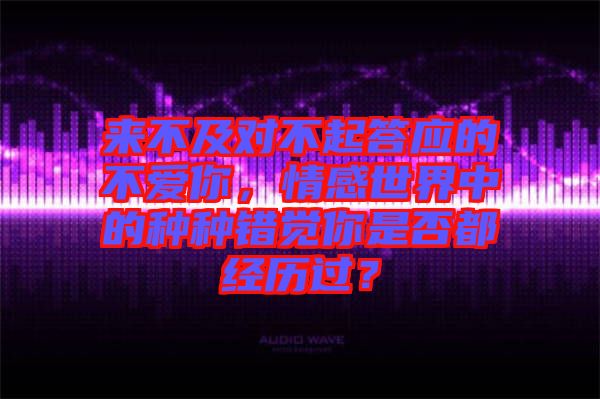 來不及對不起答應的不愛你，情感世界中的種種錯覺你是否都經(jīng)歷過？