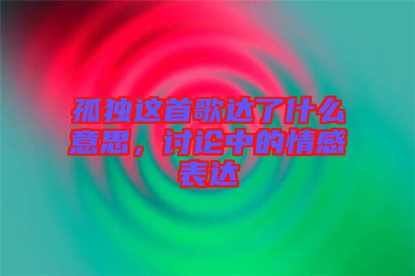 孤獨這首歌達(dá)了什么意思，討論中的情感表達(dá)