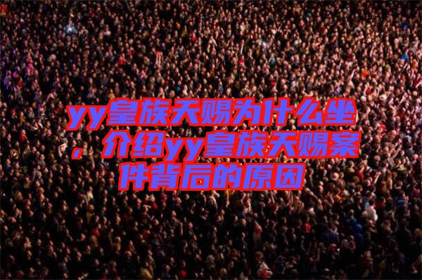 yy皇族天賜為什么坐，介紹yy皇族天賜案件背后的原因