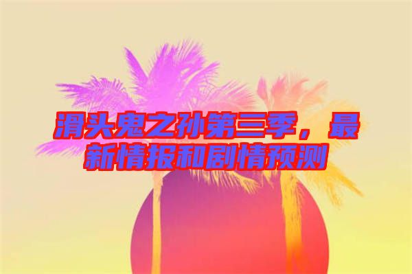 滑頭鬼之孫第三季，最新情報(bào)和劇情預(yù)測(cè)
