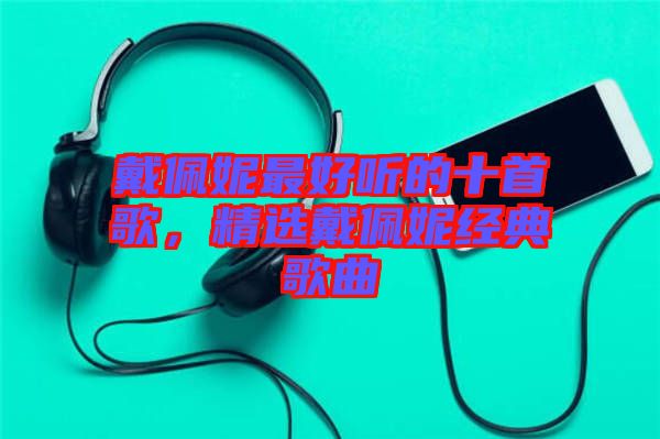 戴佩妮最好聽(tīng)的十首歌，精選戴佩妮經(jīng)典歌曲