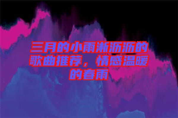 三月的小雨淅瀝瀝的歌曲推薦，情感溫暖的春雨
