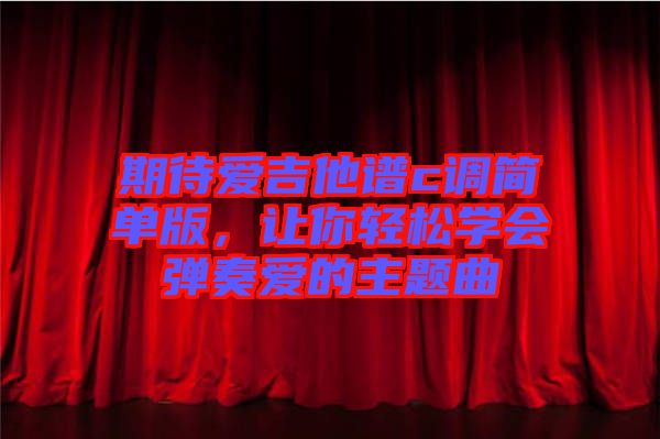 期待愛吉他譜c調(diào)簡單版，讓你輕松學(xué)會(huì)彈奏愛的主題曲