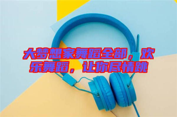 大夢想家舞蹈全部，歡樂舞蹈，讓你盡情跳