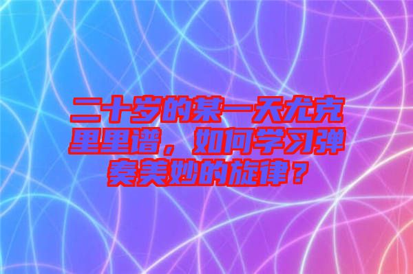 二十歲的某一天尤克里里譜，如何學(xué)習(xí)彈奏美妙的旋律？