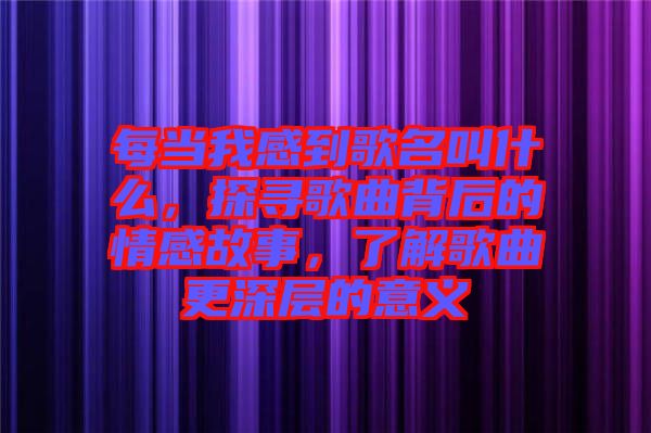 每當我感到歌名叫什么，探尋歌曲背后的情感故事，了解歌曲更深層的意義