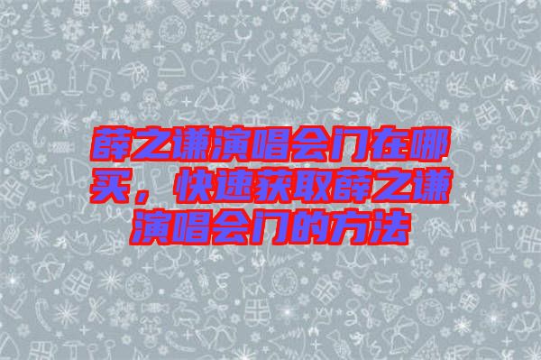 薛之謙演唱會門在哪買，快速獲取薛之謙演唱會門的方法