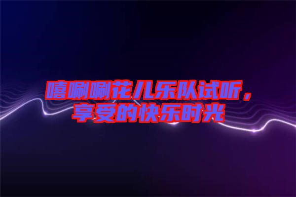 嘻唰唰花兒樂隊試聽，享受的快樂時光