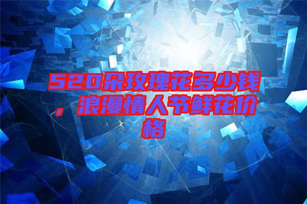 520朵玫瑰花多少錢，浪漫情人節(jié)鮮花價格