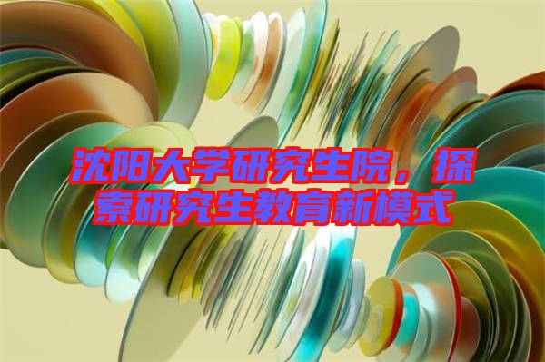 沈陽(yáng)大學(xué)研究生院，探索研究生教育新模式