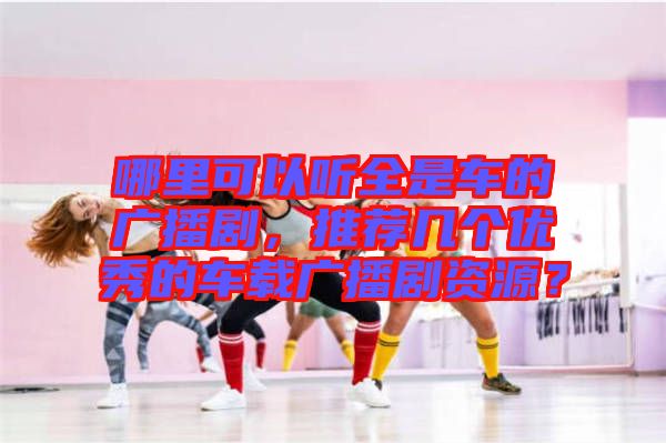 哪里可以聽全是車的廣播劇，推薦幾個優(yōu)秀的車載廣播劇資源？