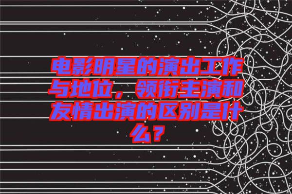 電影明星的演出工作與地位，領(lǐng)銜主演和友情出演的區(qū)別是什么？