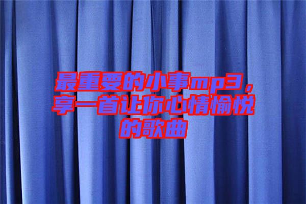 最重要的小事mp3，享一首讓你心情愉悅的歌曲