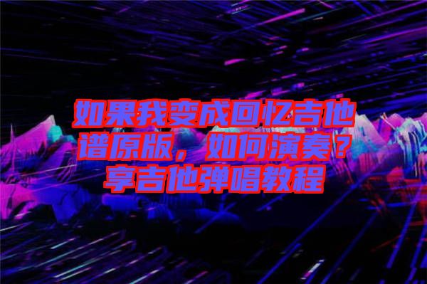 如果我變成回憶吉他譜原版，如何演奏？享吉他彈唱教程