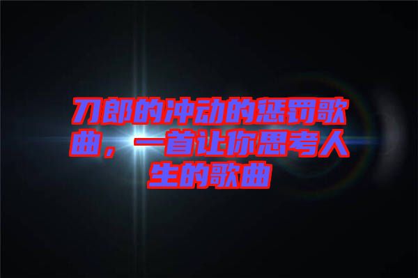 刀郎的沖動(dòng)的懲罰歌曲，一首讓你思考人生的歌曲