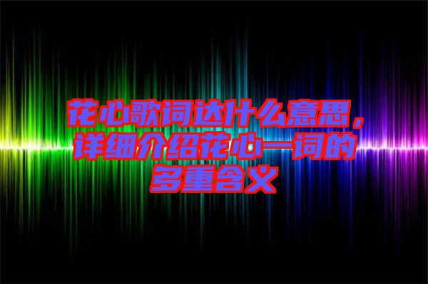 花心歌詞達(dá)什么意思，詳細(xì)介紹花心一詞的多重含義