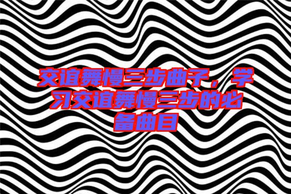 交誼舞慢三步曲子，學(xué)習(xí)交誼舞慢三步的必備曲目