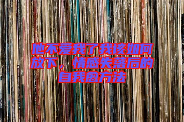 他不愛我了我該如何放下，情感失落后的自我愈方法