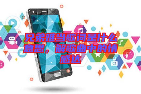 兄弟難當歌詞是什么意思，解歌曲中的情感達