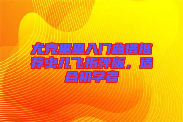 尤克里里入門曲譜推薦蟲兒飛指彈版，適合初學(xué)者