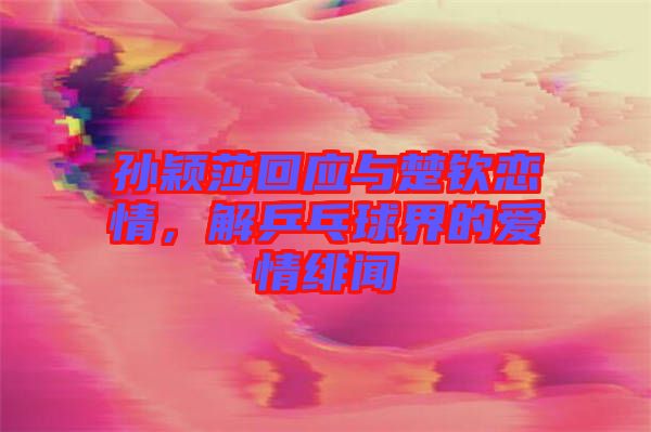 孫穎莎回應(yīng)與楚欽戀情，解乒乓球界的愛情緋聞
