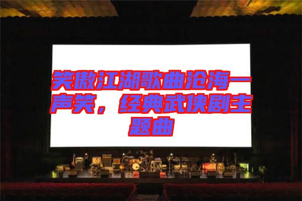 笑傲江湖歌曲滄海一聲笑，經(jīng)典武俠劇主題曲