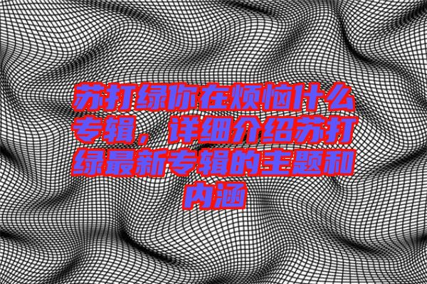 蘇打綠你在煩惱什么專輯，詳細(xì)介紹蘇打綠最新專輯的主題和內(nèi)涵