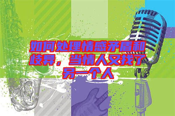 如何處理情感矛盾和歧異，當(dāng)情人又找了另一個(gè)人