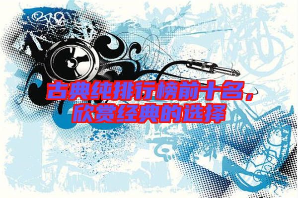 古典純排行榜前十名，欣賞經(jīng)典的選擇