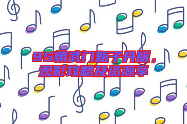 95精武門甄子丹版，觀影攻略及資源享