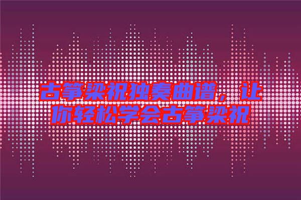 古箏梁祝獨奏曲譜，讓你輕松學會古箏梁祝