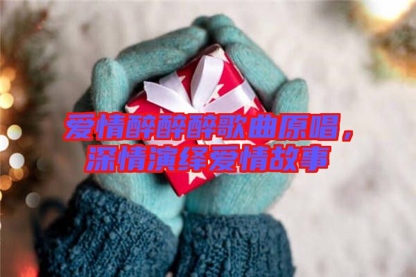 愛情醉醉醉歌曲原唱，深情演繹愛情故事