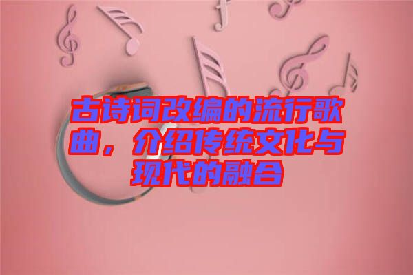 古詩詞改編的流行歌曲，介紹傳統(tǒng)文化與現(xiàn)代的融合