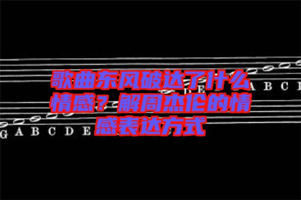 歌曲東風(fēng)破達(dá)了什么情感？解周杰倫的情感表達(dá)方式