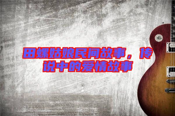 田螺姑娘民間故事，傳說中的愛情故事