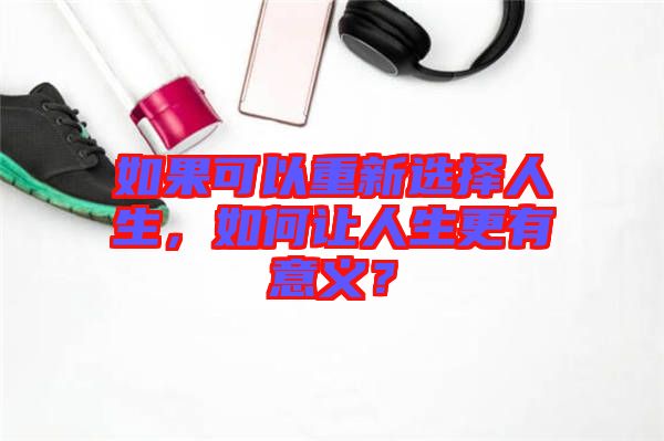 如果可以重新選擇人生，如何讓人生更有意義？