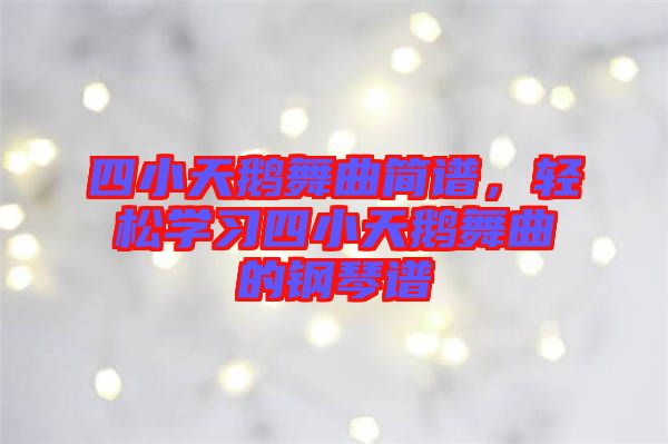 四小天鵝舞曲簡(jiǎn)譜，輕松學(xué)習(xí)四小天鵝舞曲的鋼琴譜