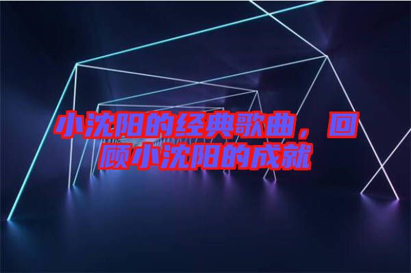 小沈陽(yáng)的經(jīng)典歌曲，回顧小沈陽(yáng)的成就