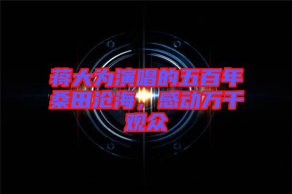 蔣大為演唱的五百年桑田滄海，感動萬千觀眾