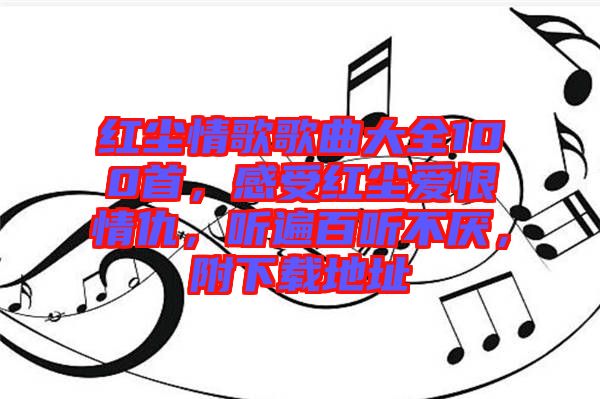 紅塵情歌歌曲大全100首，感受紅塵愛恨情仇，聽遍百聽不厭，附下載地址