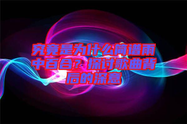 究竟是為什么簡譜雨中百合？探討歌曲背后的深意