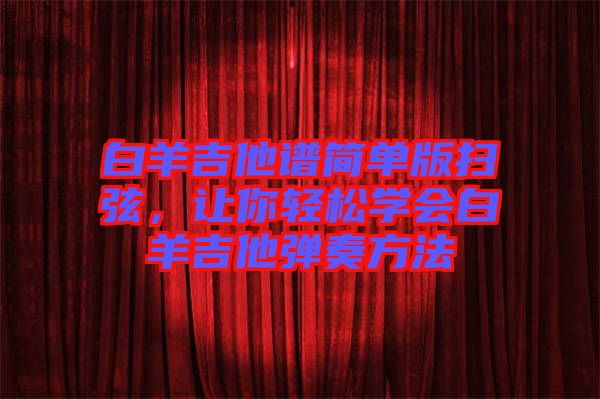 白羊吉他譜簡單版掃弦，讓你輕松學(xué)會白羊吉他彈奏方法