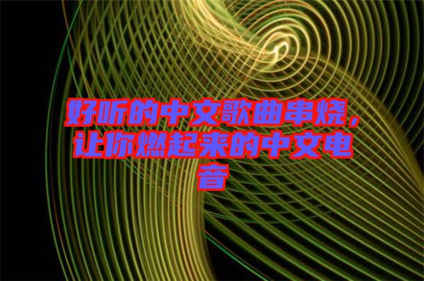好聽的中文歌曲串燒，讓你燃起來的中文電音