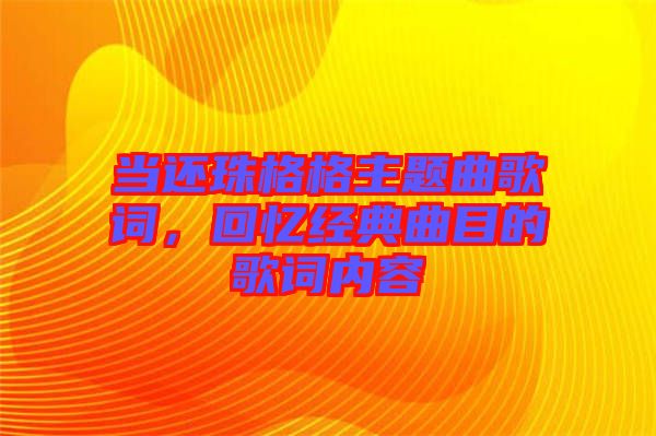 當(dāng)還珠格格主題曲歌詞，回憶經(jīng)典曲目的歌詞內(nèi)容